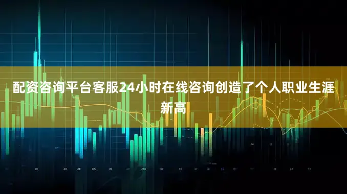 配资咨询平台客服24小时在线咨询创造了个人职业生涯新高