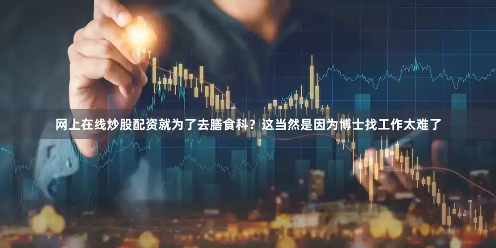 网上在线炒股配资就为了去膳食科？这当然是因为博士找工作太难了