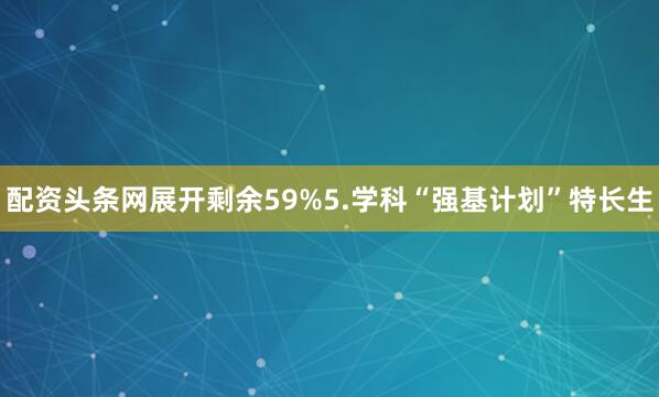 配资头条网展开剩余59%5.学科“强基计划”特长生
