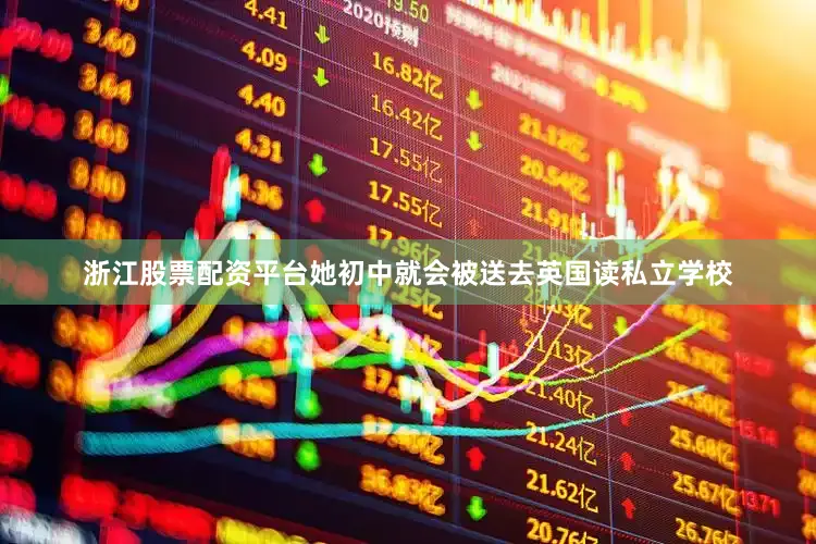 浙江股票配资平台她初中就会被送去英国读私立学校