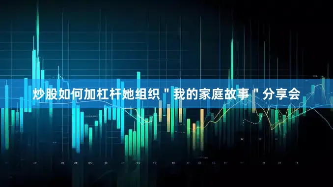 炒股如何加杠杆她组织＂我的家庭故事＂分享会