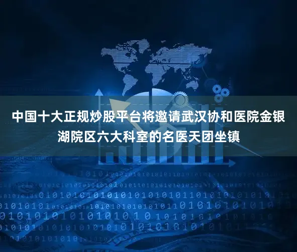 中国十大正规炒股平台将邀请武汉协和医院金银湖院区六大科室的名医天团坐镇