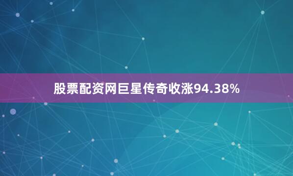 股票配资网巨星传奇收涨94.38%