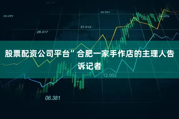 股票配资公司平台”合肥一家手作店的主理人告诉记者