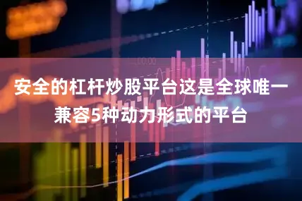 安全的杠杆炒股平台这是全球唯一兼容5种动力形式的平台