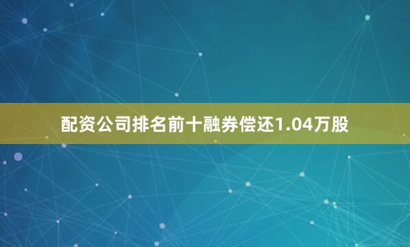 配资公司排名前十融券偿还1.04万股