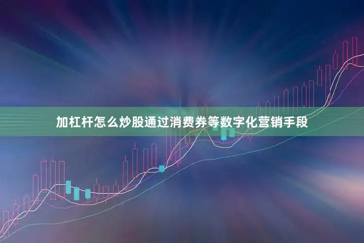 加杠杆怎么炒股通过消费券等数字化营销手段