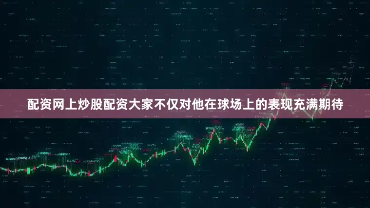 配资网上炒股配资大家不仅对他在球场上的表现充满期待