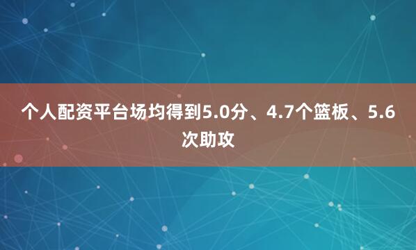 个人配资平台场均得到5.0分、4.7个篮板、5.6次助攻
