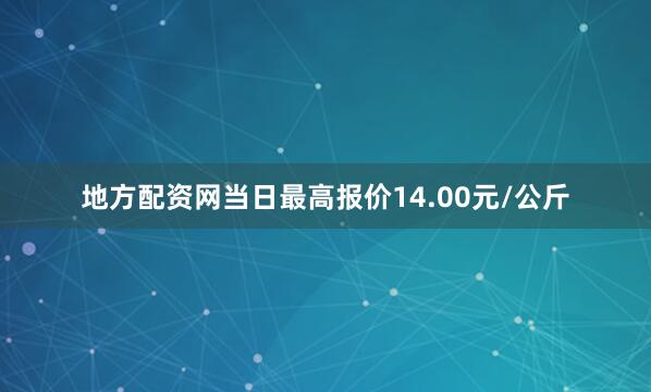 地方配资网当日最高报价14.00元/公斤
