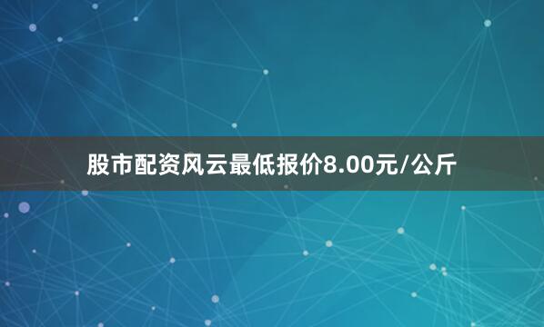 股市配资风云最低报价8.00元/公斤