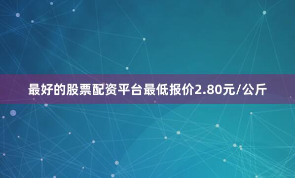 最好的股票配资平台最低报价2.80元/公斤