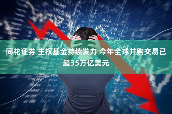 同花证券 主权基金持续发力 今年全球并购交易已超35万亿美元
