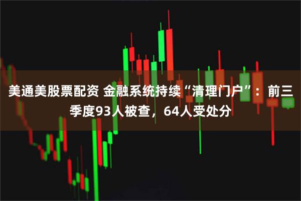 美通美股票配资 金融系统持续“清理门户”：前三季度93人被查，64人受处分