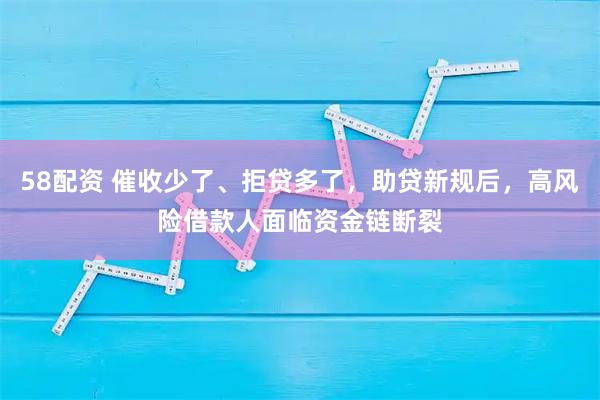 58配资 催收少了、拒贷多了，助贷新规后，高风险借款人面临资金链断裂