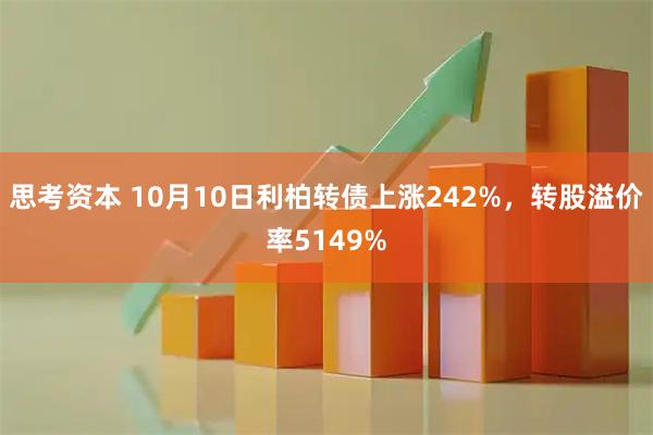 思考资本 10月10日利柏转债上涨242%，转股溢价率5149%