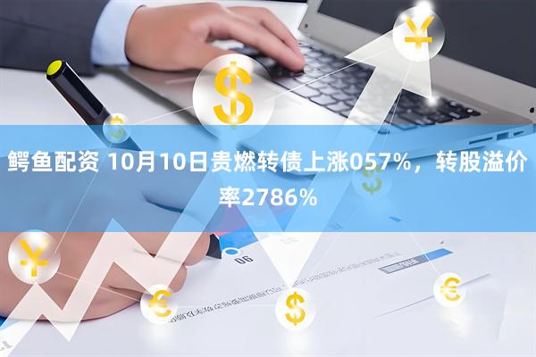 鳄鱼配资 10月10日贵燃转债上涨057%，转股溢价率2786%