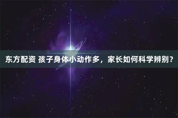 东方配资 孩子身体小动作多，家长如何科学辨别？
