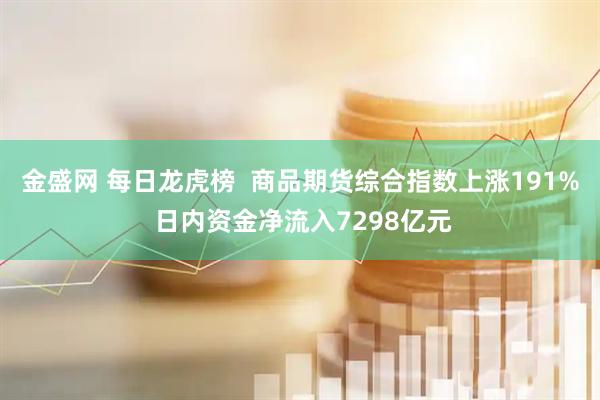 金盛网 每日龙虎榜 商品期货综合指数上涨191% 日内资金净流入7298亿元
