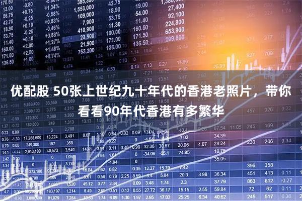 优配股 50张上世纪九十年代的香港老照片，带你看看90年代香港有多繁华