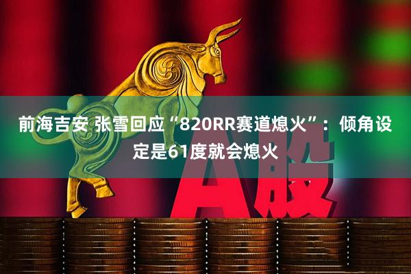 前海吉安 张雪回应“820RR赛道熄火”：倾角设定是61度就会熄火