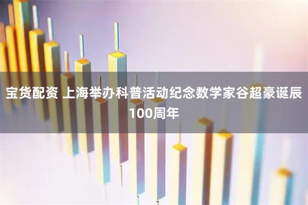 宝货配资 上海举办科普活动纪念数学家谷超豪诞辰100周年