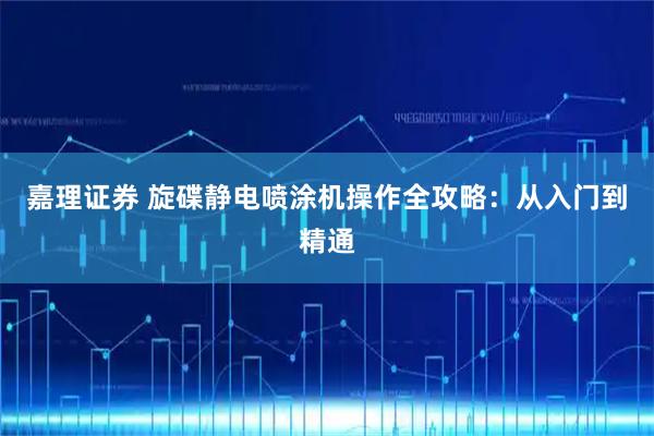 嘉理证券 旋碟静电喷涂机操作全攻略：从入门到精通