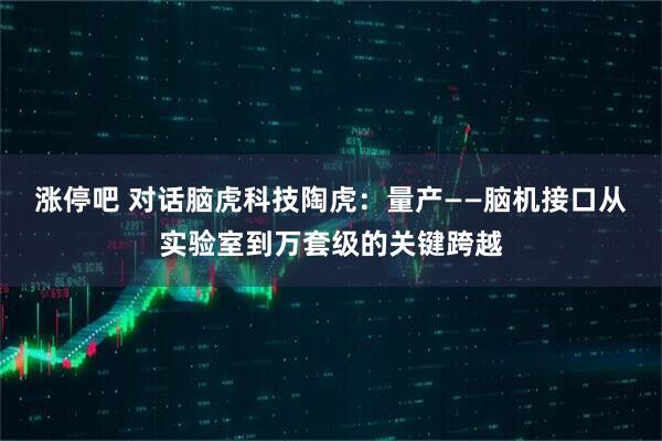 涨停吧 对话脑虎科技陶虎：量产——脑机接口从实验室到万套级的关键跨越