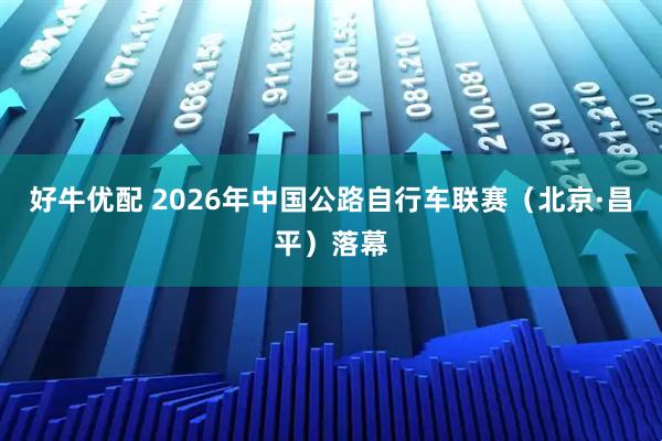 好牛优配 2026年中国公路自行车联赛（北京·昌平）落幕