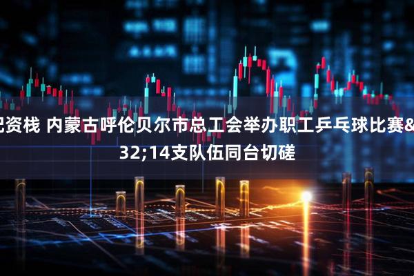 配资栈 内蒙古呼伦贝尔市总工会举办职工乒乓球比赛 14支队伍同台切磋
