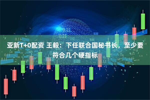 亚新T+0配资 王毅：下任联合国秘书长，至少要符合几个硬指标