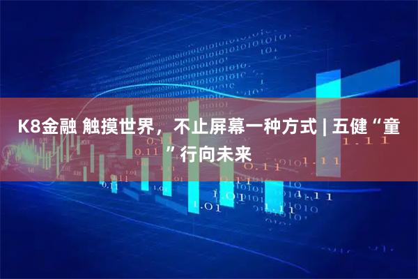 K8金融 触摸世界，不止屏幕一种方式 | 五健“童”行向未来