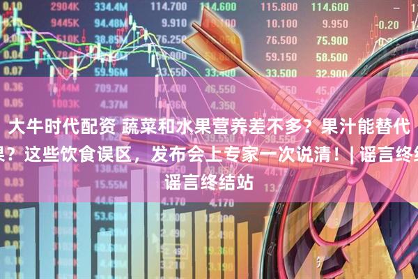大牛时代配资 蔬菜和水果营养差不多？果汁能替代水果？这些饮食误区，发布会上专家一次说清！| 谣言终结站