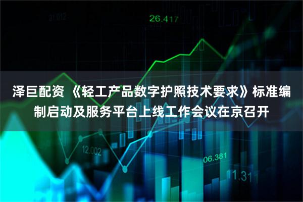 泽巨配资 《轻工产品数字护照技术要求》标准编制启动及服务平台上线工作会议在京召开
