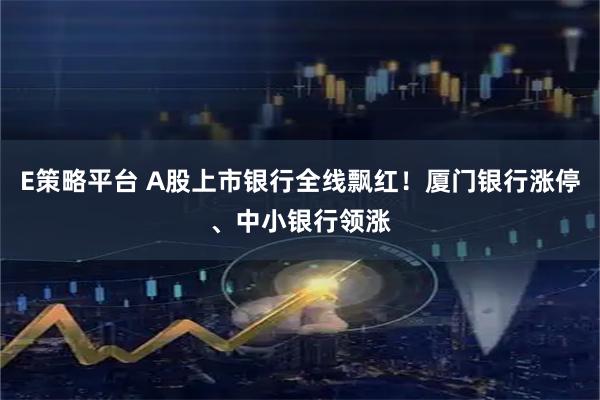 E策略平台 A股上市银行全线飘红！厦门银行涨停、中小银行领涨