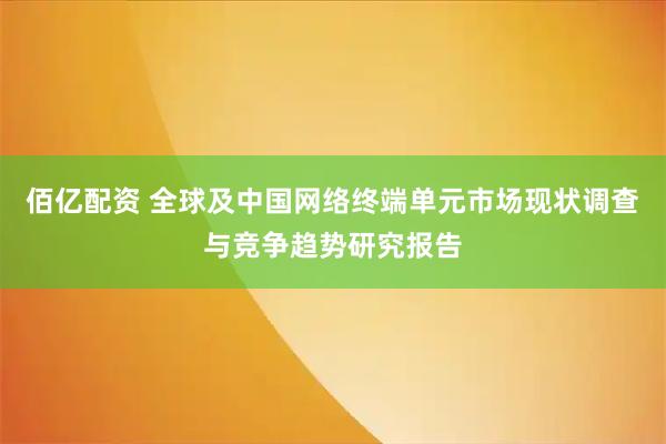 佰亿配资 全球及中国网络终端单元市场现状调查与竞争趋势研究报告