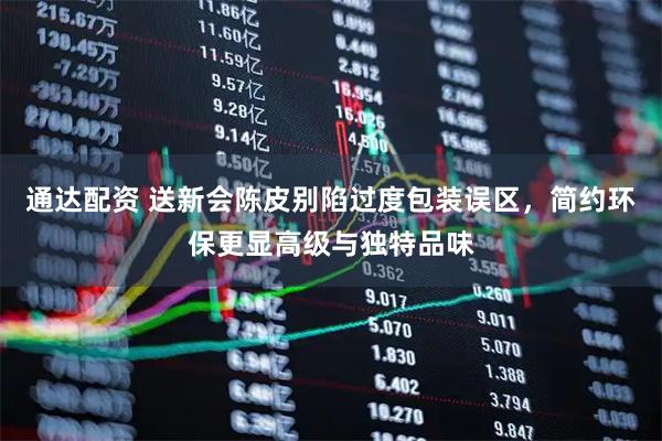 通达配资 送新会陈皮别陷过度包装误区，简约环保更显高级与独特品味