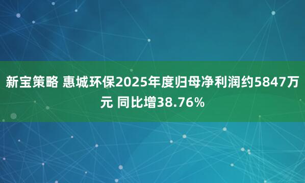 新宝策略 惠城环保2025年度归母净利润约5847万元 同比增38.76%
