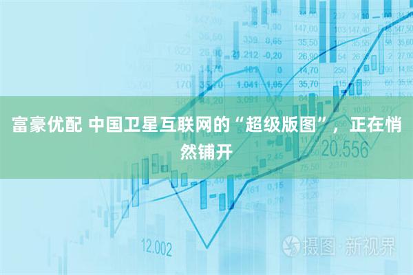 富豪优配 中国卫星互联网的“超级版图”,正在悄然铺开