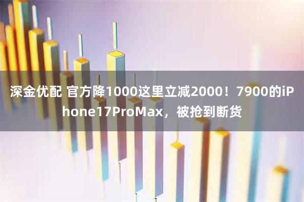 深金优配 官方降1000这里立减2000！7900的iPhone17ProMax，被抢到断货