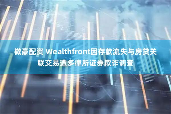 微豪配资 Wealthfront因存款流失与房贷关联交易遭多律所证券欺诈调查