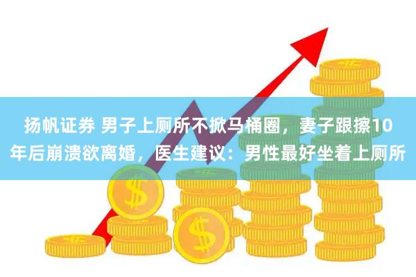 扬帆证券 男子上厕所不掀马桶圈，妻子跟擦10年后崩溃欲离婚，医生建议：男性最好坐着上厕所