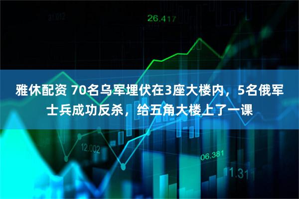 雅休配资 70名乌军埋伏在3座大楼内，5名俄军士兵成功反杀，给五角大楼上了一课