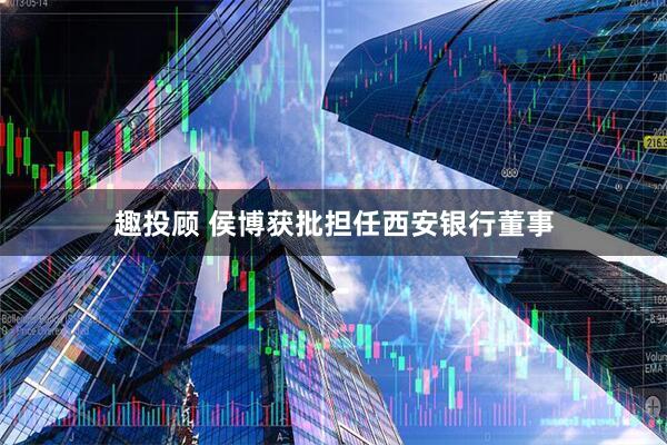 趣投顾 侯博获批担任西安银行董事