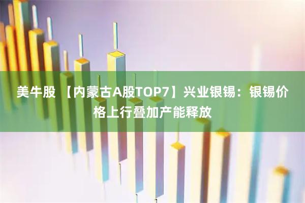 美牛股 【内蒙古A股TOP7】兴业银锡：银锡价格上行叠加产能释放