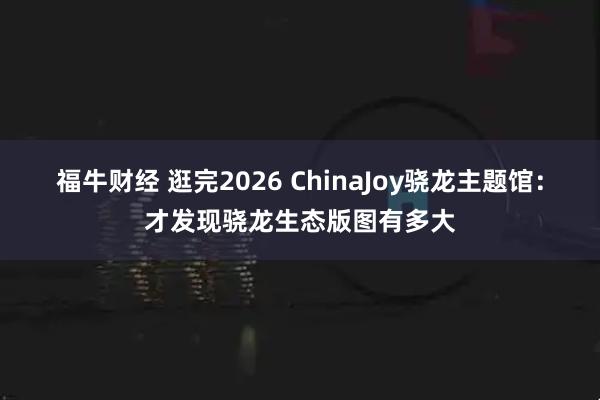 福牛财经 逛完2026 ChinaJoy骁龙主题馆：才发现骁龙生态版图有多大