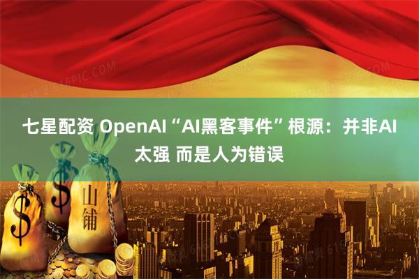 七星配资 OpenAI“AI黑客事件”根源：并非AI太强 而是人为错误